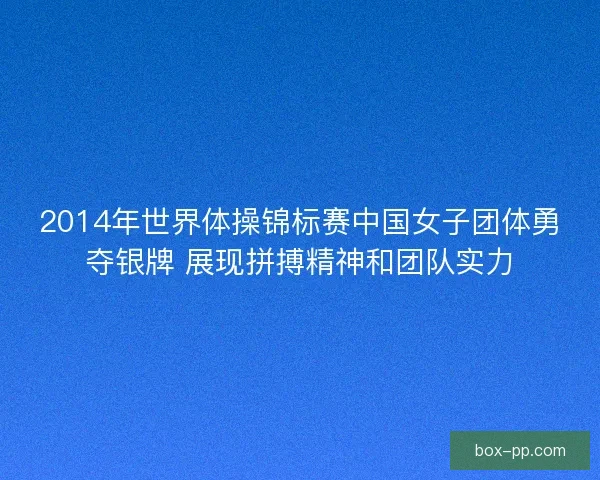2014年世界体操锦标赛中国女子团体勇夺银牌 展现拼搏精神和团队实力 2014年世界体操锦标赛中国女子团体勇夺银牌 展现拼搏精神和团队实力