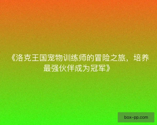 《洛克王国宠物训练师的冒险之旅，培养最强伙伴成为冠军》