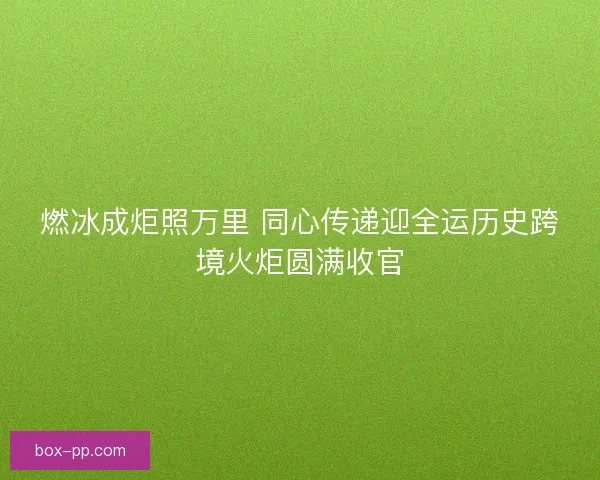 燃冰成炬照万里 同心传递迎全运历史跨境火炬圆满收官
