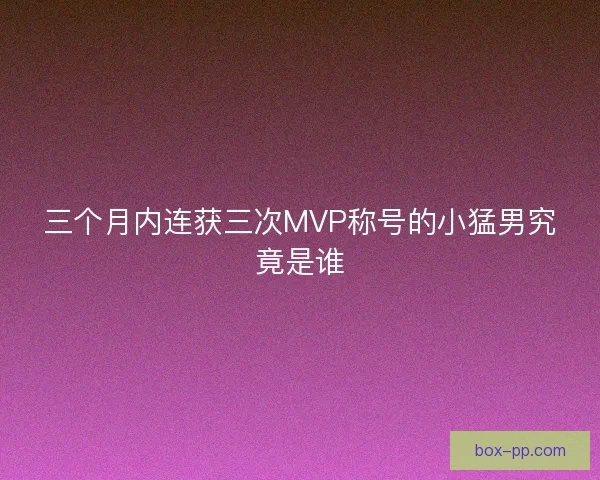 三个月内连获三次MVP称号的小猛男究竟是谁