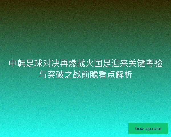中韩足球对决再燃战火国足迎来关键考验与突破之战前瞻看点解析 中韩足球对决再燃战火国足迎来关键考验与突破之战前瞻看点解析