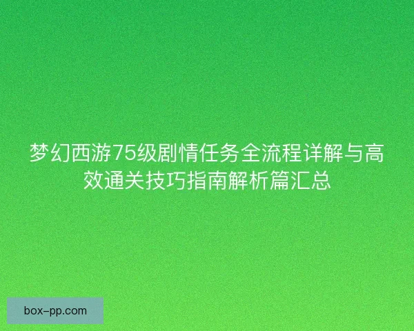 梦幻西游75级剧情任务全流程详解与高效通关技巧指南解析篇汇总