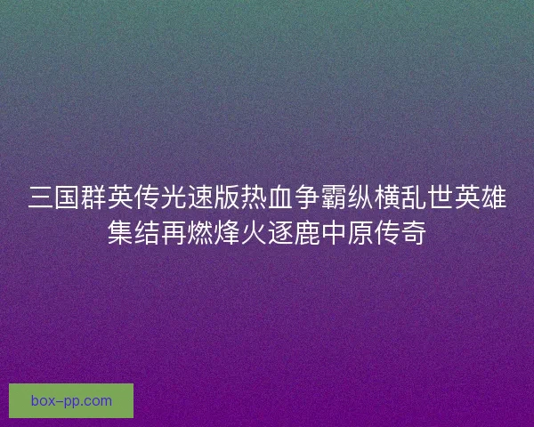 三国群英传光速版热血争霸纵横乱世英雄集结再燃烽火逐鹿中原传奇