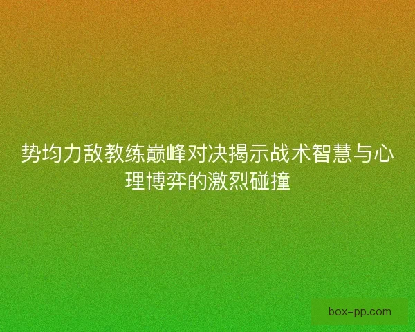 势均力敌教练巅峰对决揭示战术智慧与心理博弈的激烈碰撞