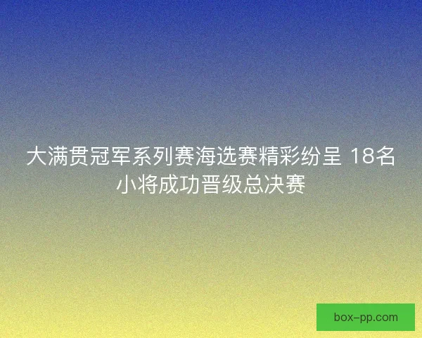 大满贯冠军系列赛海选赛精彩纷呈 18名小将成功晋级总决赛