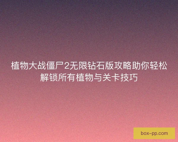 植物大战僵尸2无限钻石版攻略助你轻松解锁所有植物与关卡技巧