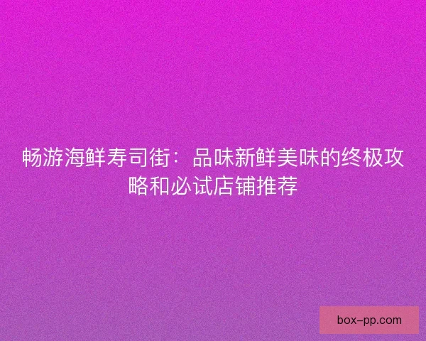 畅游海鲜寿司街:品味新鲜美味的终极攻略和必试店铺推荐 畅游海鲜寿司街:品味新鲜美味的终极攻略和必试店铺推荐