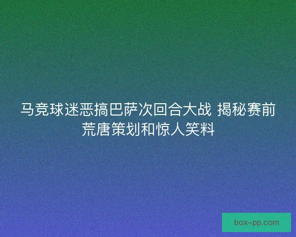 马竞球迷恶搞巴萨次回合大战 揭秘赛前荒唐策划和惊人笑料