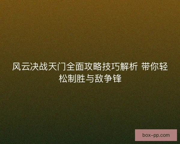 风云决战天门全面攻略技巧解析 带你轻松制胜与敌争锋