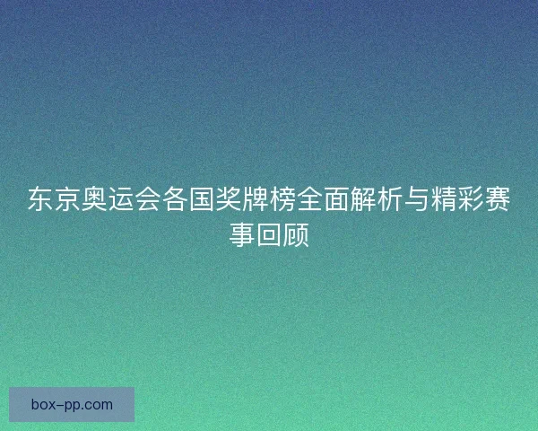 东京奥运会各国奖牌榜全面解析与精彩赛事回顾