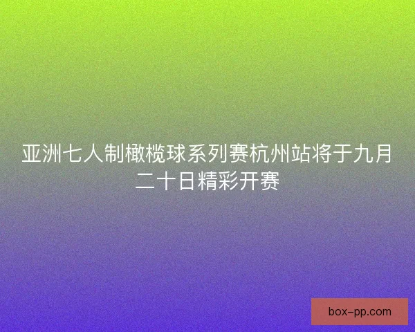 亚洲七人制橄榄球系列赛杭州站将于九月二十日精彩开赛 亚洲七人制橄榄球系列赛杭州站将于九月二十日精彩开赛