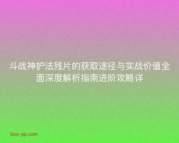 斗战神护法残片的获取途径与实战价值全面深度解析指南进阶攻略详 斗战神护法残片的获取途径与实战价值全面深度解析指南进阶攻略详