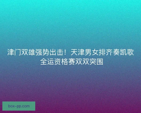 津门双雄强势出击！天津男女排齐奏凯歌 全运资格赛双双突围