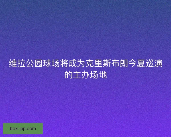 维拉公园球场将成为克里斯布朗今夏巡演的主办场地