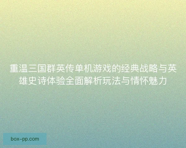 重温三国群英传单机游戏的经典战略与英雄史诗体验全面解析玩法与情怀魅力
