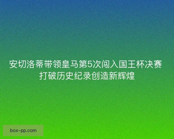 安切洛蒂带领皇马第5次闯入国王杯决赛 打破历史纪录创造新辉煌