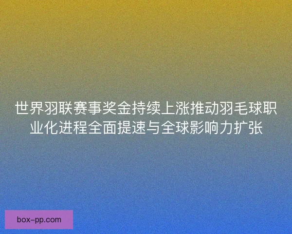 世界羽联赛事奖金持续上涨推动羽毛球职业化进程全面提速与全球影响力扩张