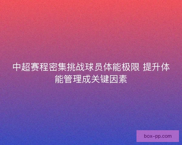 中超赛程密集挑战球员体能极限 提升体能管理成关键因素