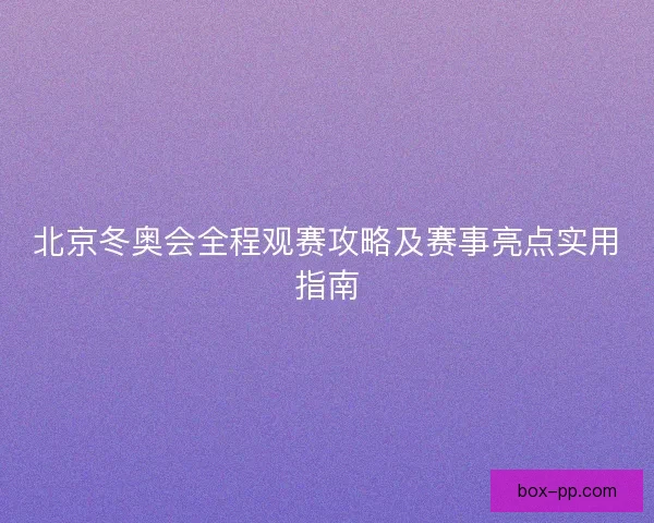 北京冬奥会全程观赛攻略及赛事亮点实用指南