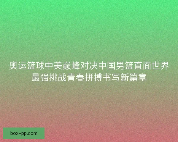 奥运篮球中美巅峰对决中国男篮直面世界最强挑战青春拼搏书写新篇章
