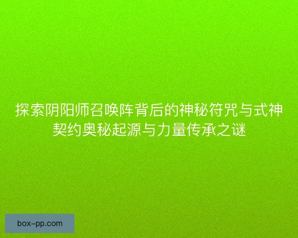 探索阴阳师召唤阵背后的神秘符咒与式神契约奥秘起源与力量传承之谜